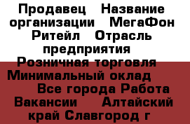 Продавец › Название организации ­ МегаФон Ритейл › Отрасль предприятия ­ Розничная торговля › Минимальный оклад ­ 25 000 - Все города Работа » Вакансии   . Алтайский край,Славгород г.